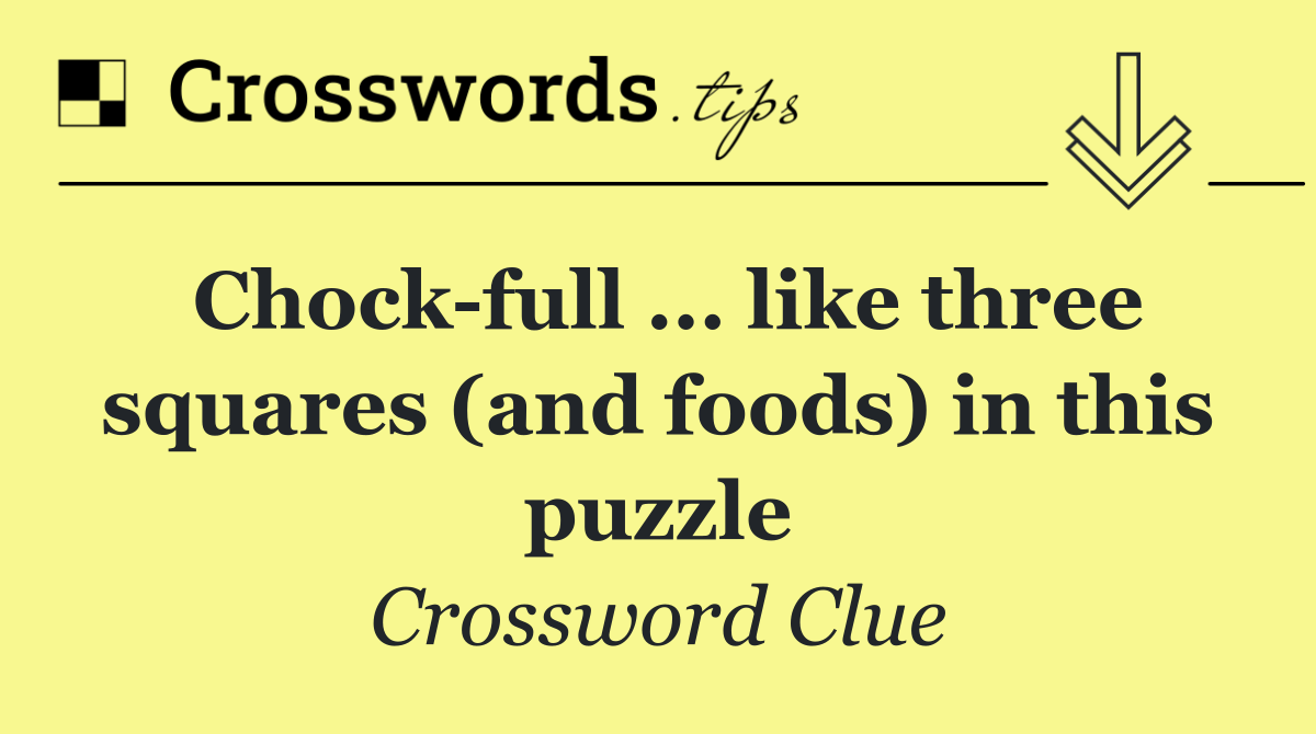 Chock full ... like three squares (and foods) in this puzzle