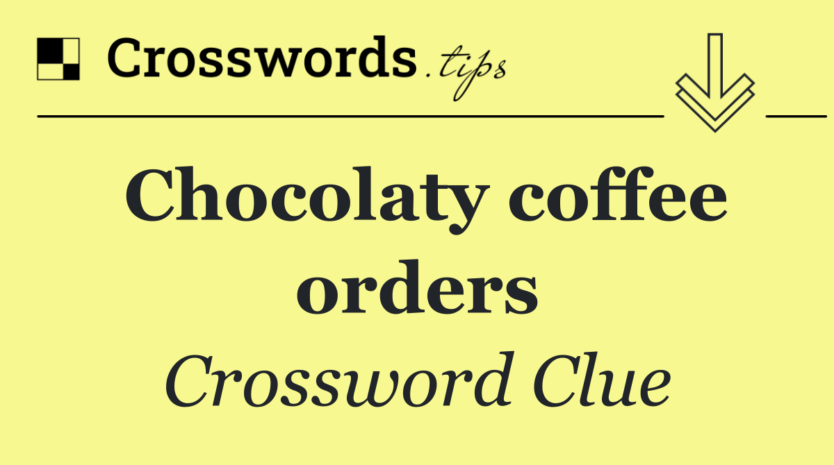 Chocolaty coffee orders