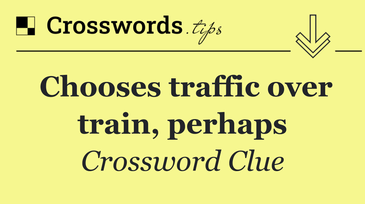 Chooses traffic over train, perhaps
