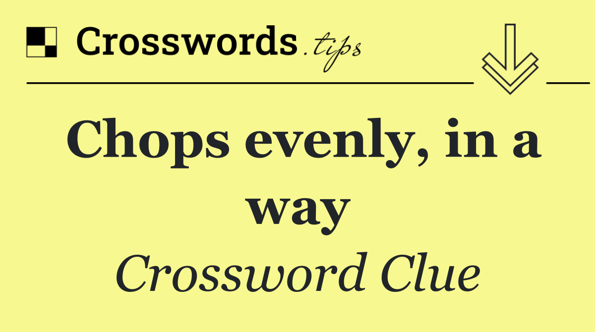 Chops evenly, in a way