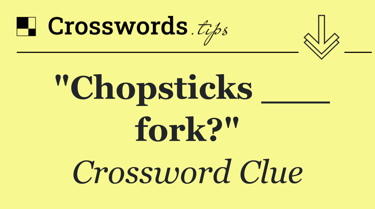 "Chopsticks ___ fork?"