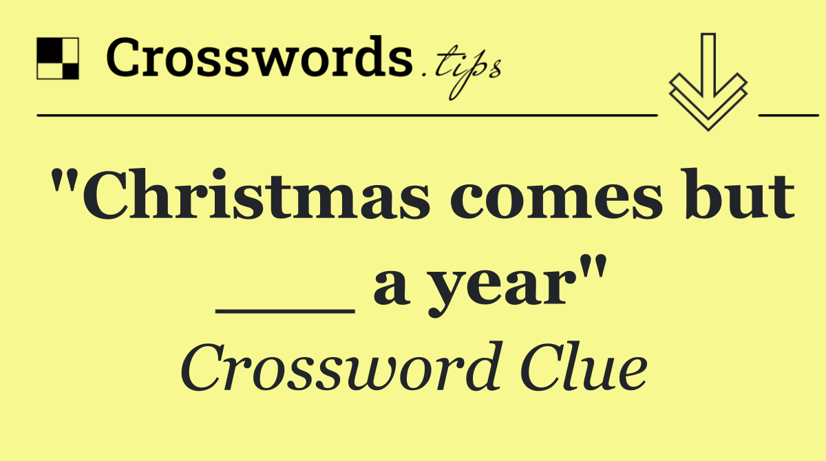 "Christmas comes but ___ a year"