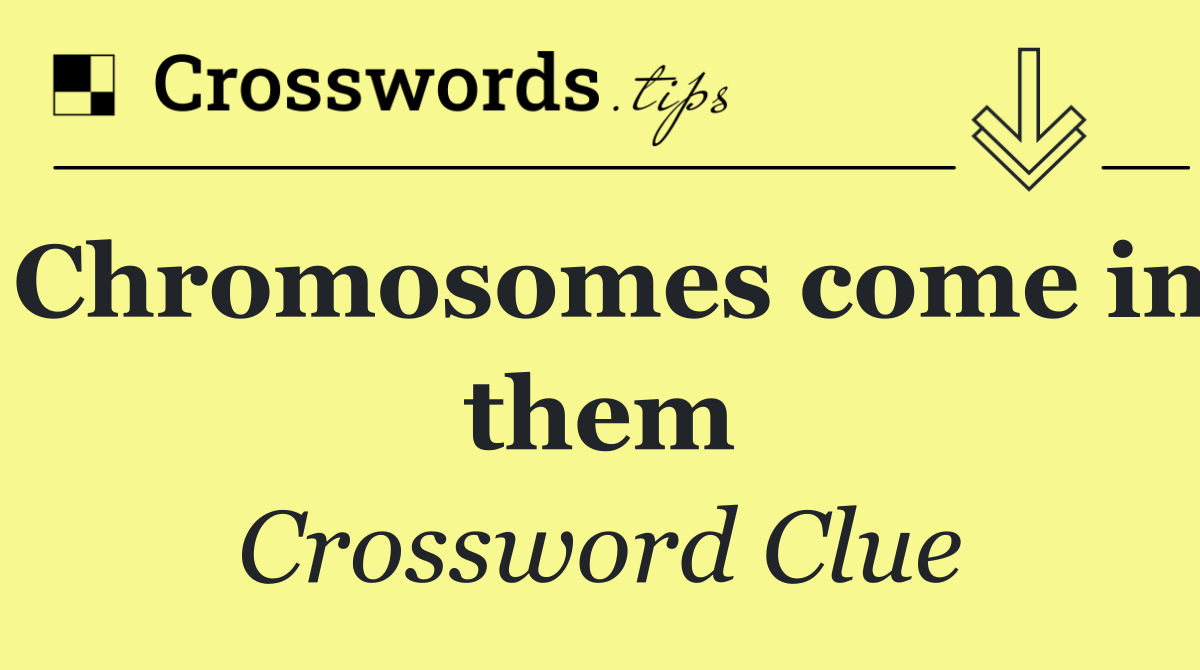Chromosomes come in them