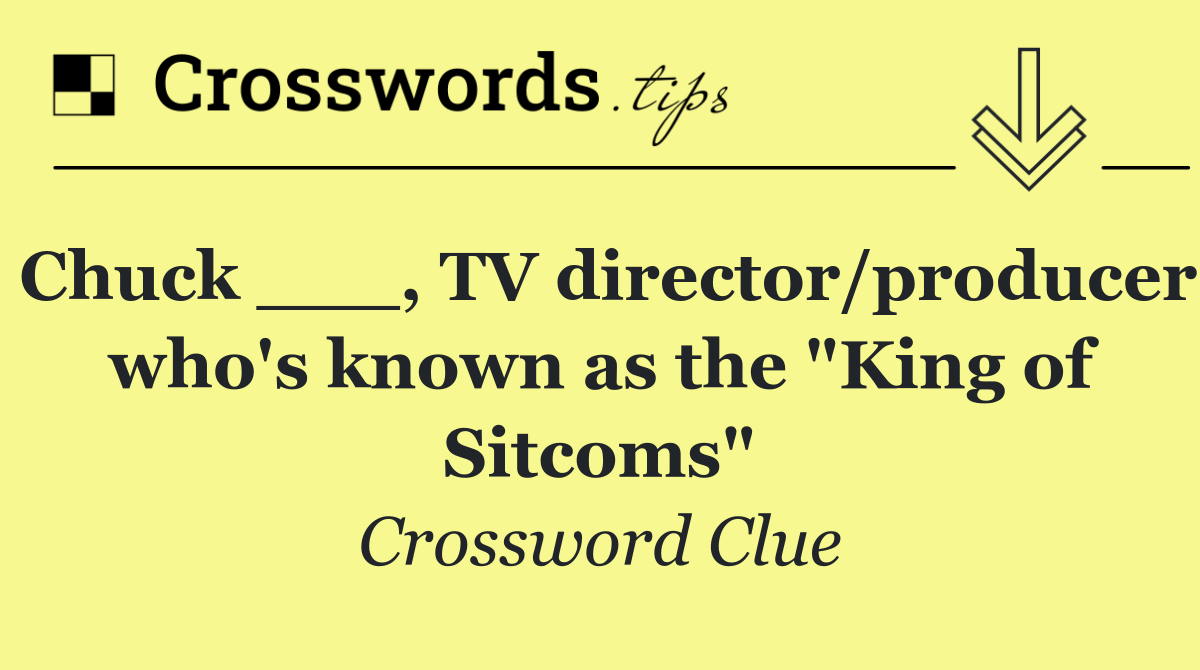 Chuck ___, TV director/producer who's known as the "King of Sitcoms"