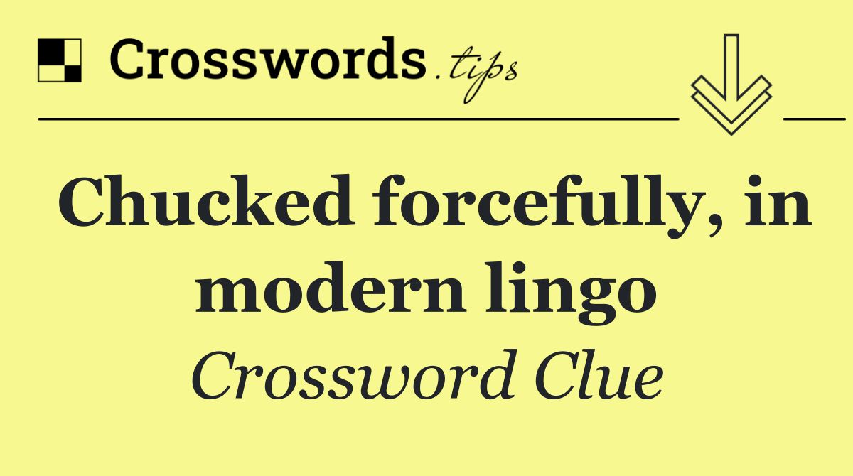 Chucked forcefully, in modern lingo