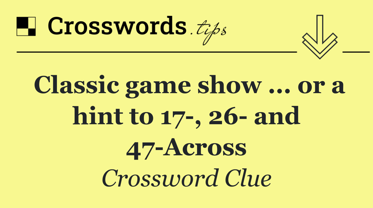 Classic game show ... or a hint to 17 , 26  and 47 Across