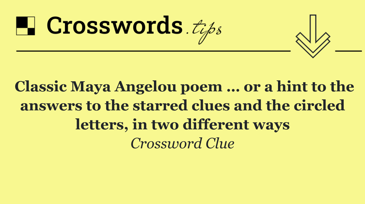 Classic Maya Angelou poem … or a hint to the answers to the starred clues and the circled letters, in two different ways