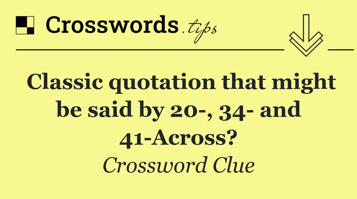 Classic quotation that might be said by 20 , 34  and 41 Across?