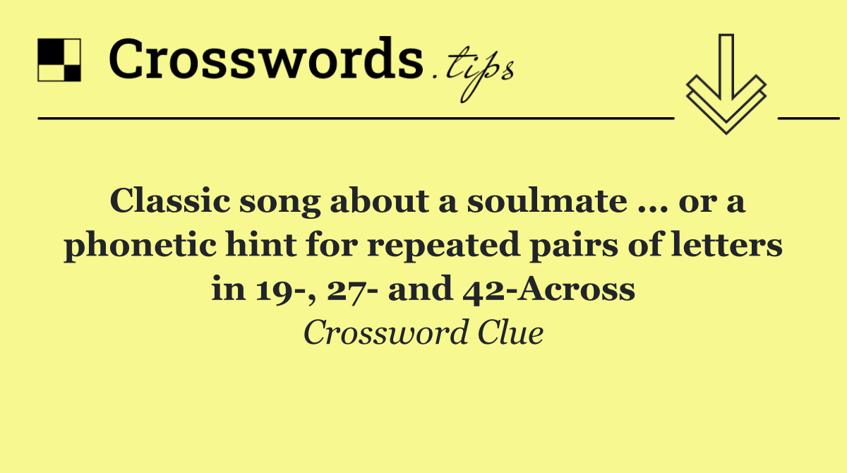 Classic song about a soulmate ... or a phonetic hint for repeated pairs of letters in 19 , 27  and 42 Across