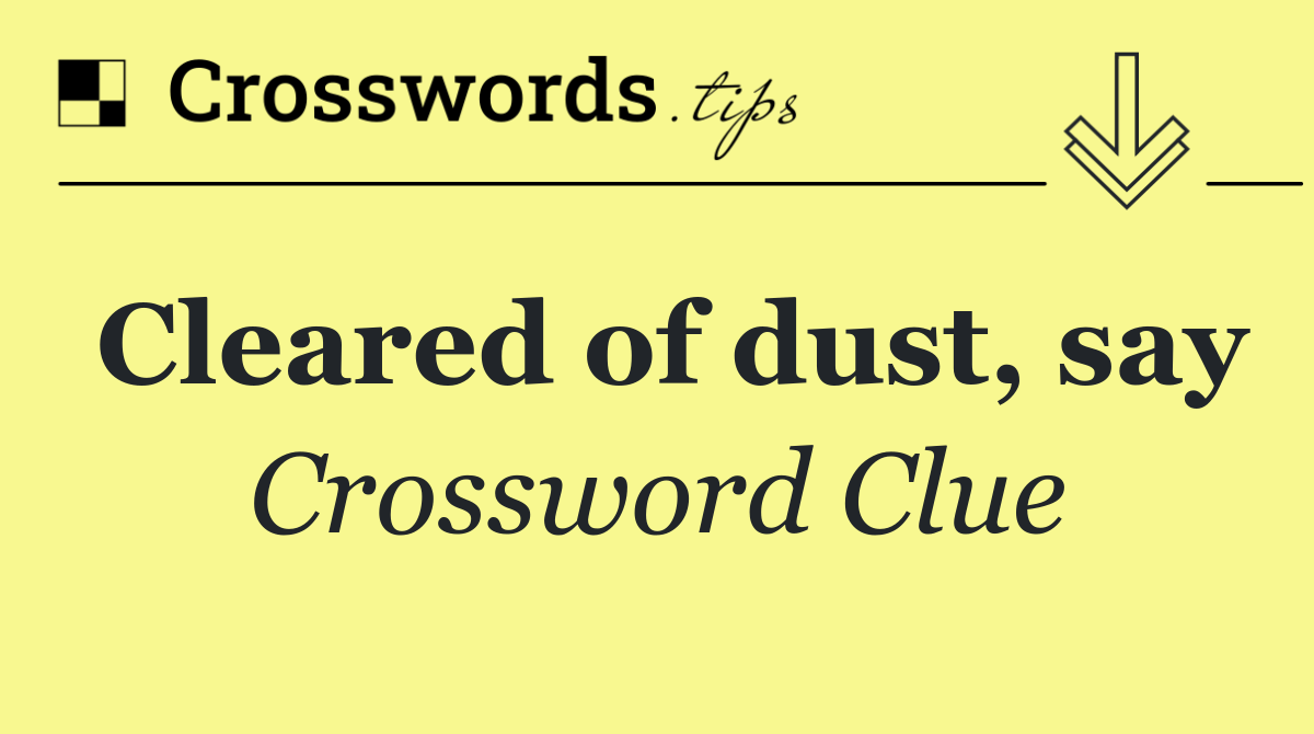 Cleared of dust, say