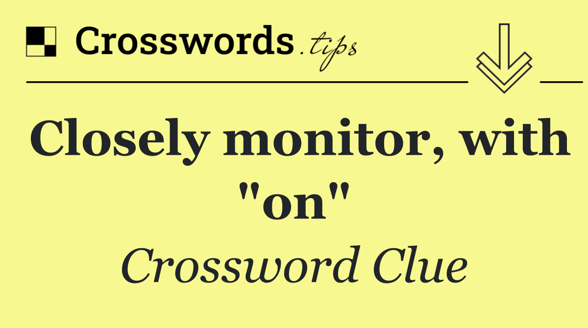Closely monitor, with "on"