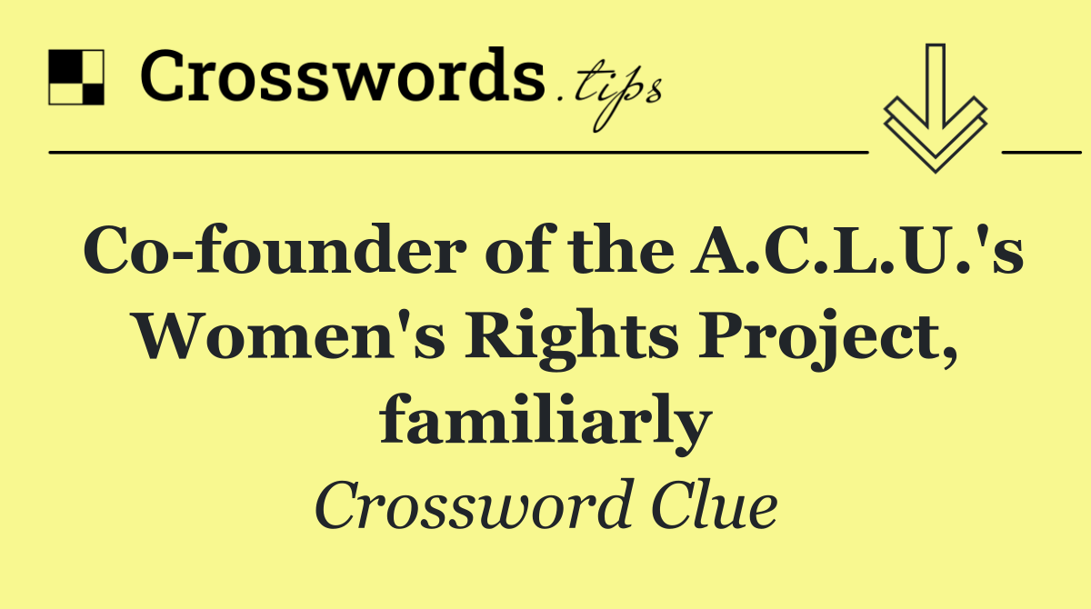 Co founder of the A.C.L.U.'s Women's Rights Project, familiarly