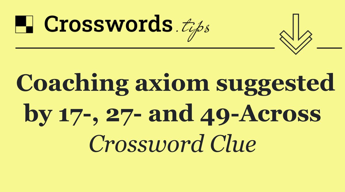 Coaching axiom suggested by 17 , 27  and 49 Across