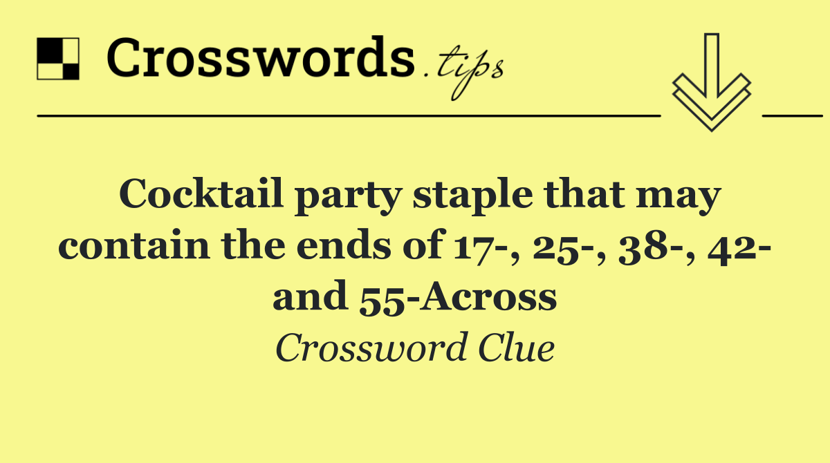 Cocktail party staple that may contain the ends of 17 , 25 , 38 , 42  and 55 Across