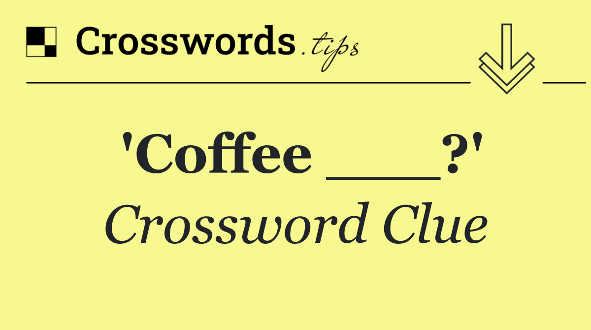 'Coffee ___?'
