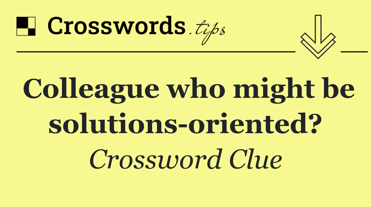 Colleague who might be solutions oriented?