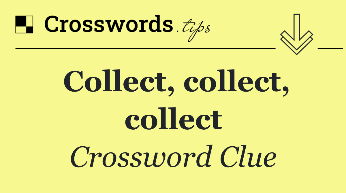 Collect, collect, collect