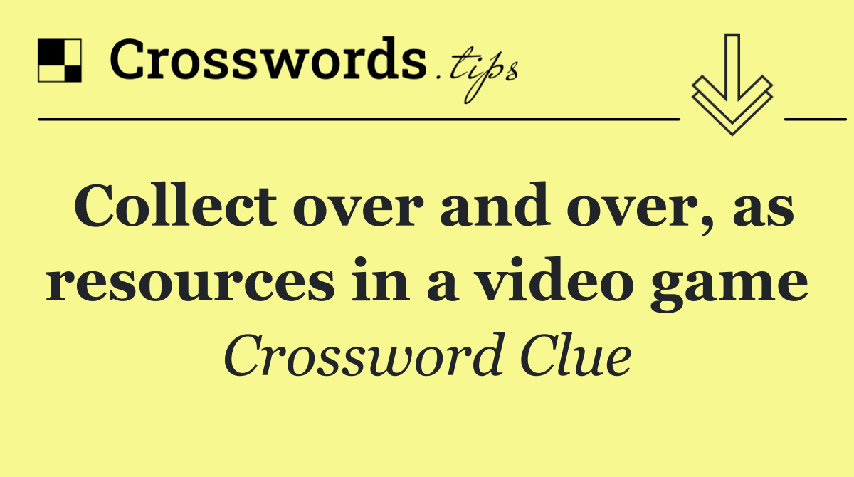 Collect over and over, as resources in a video game