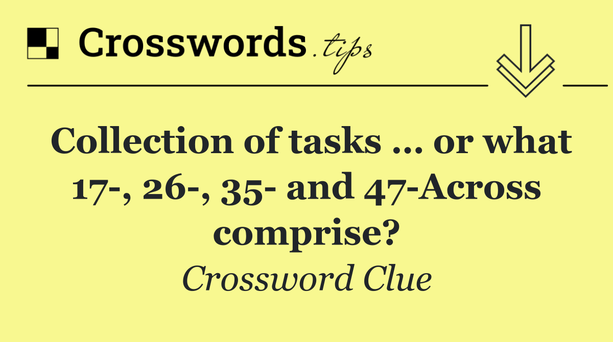 Collection of tasks … or what 17 , 26 , 35  and 47 Across comprise?