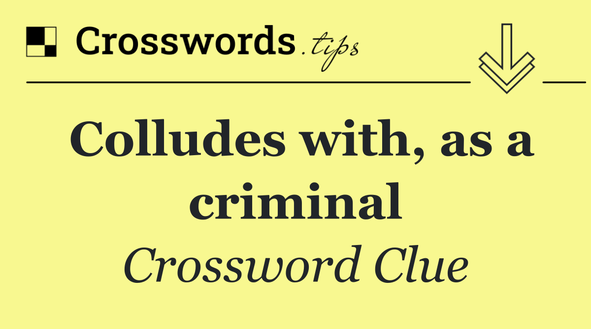 Colludes with, as a criminal