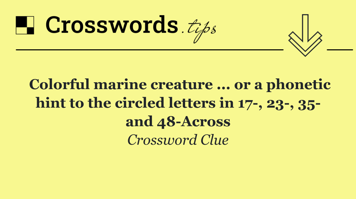 Colorful marine creature ... or a phonetic hint to the circled letters in 17 , 23 , 35  and 48 Across