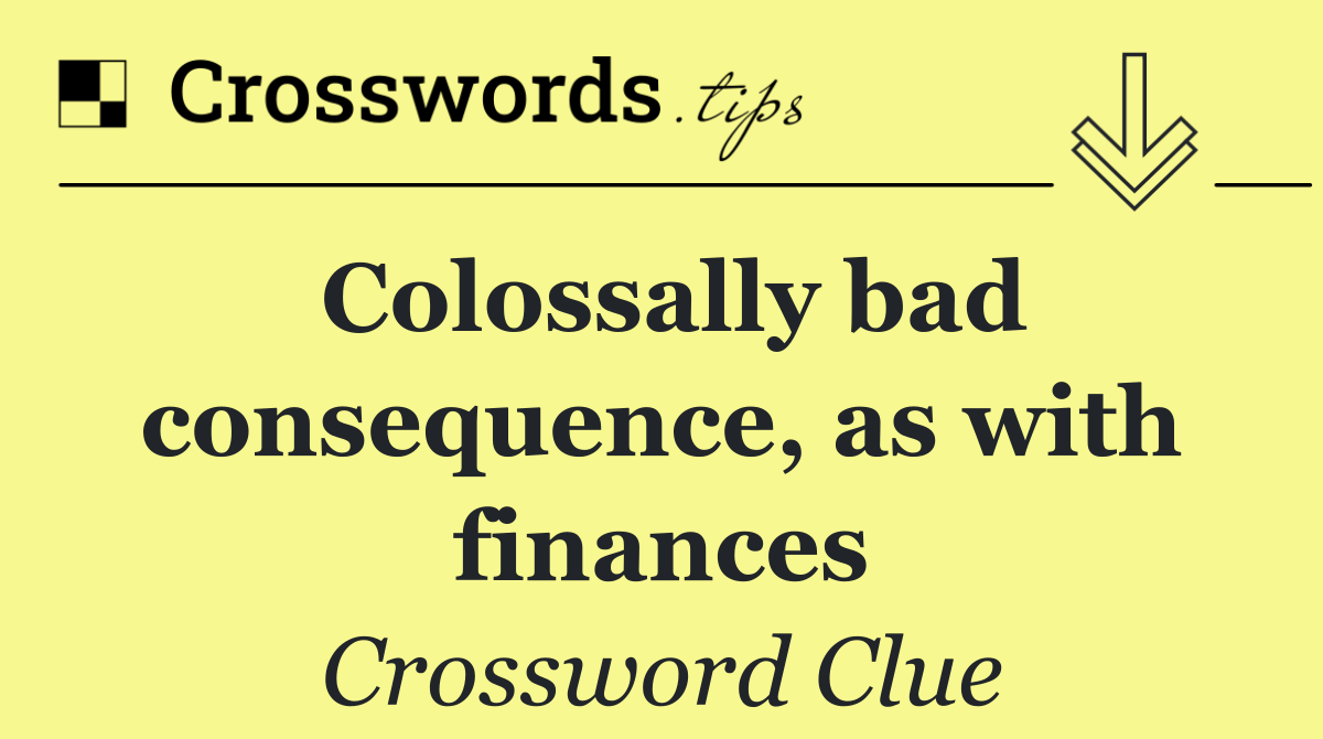 Colossally bad consequence, as with finances