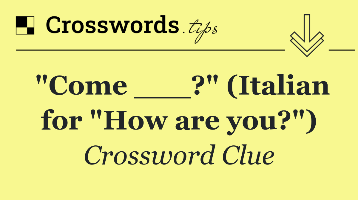 "Come ___?" (Italian for "How are you?")