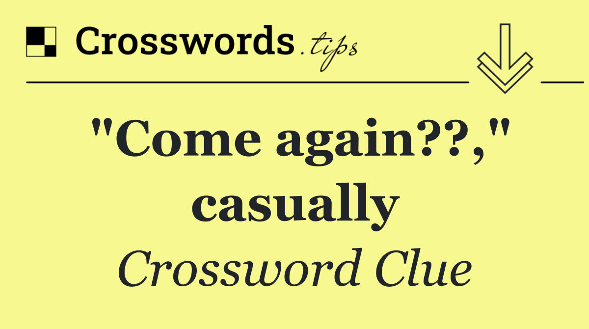 "Come again??," casually