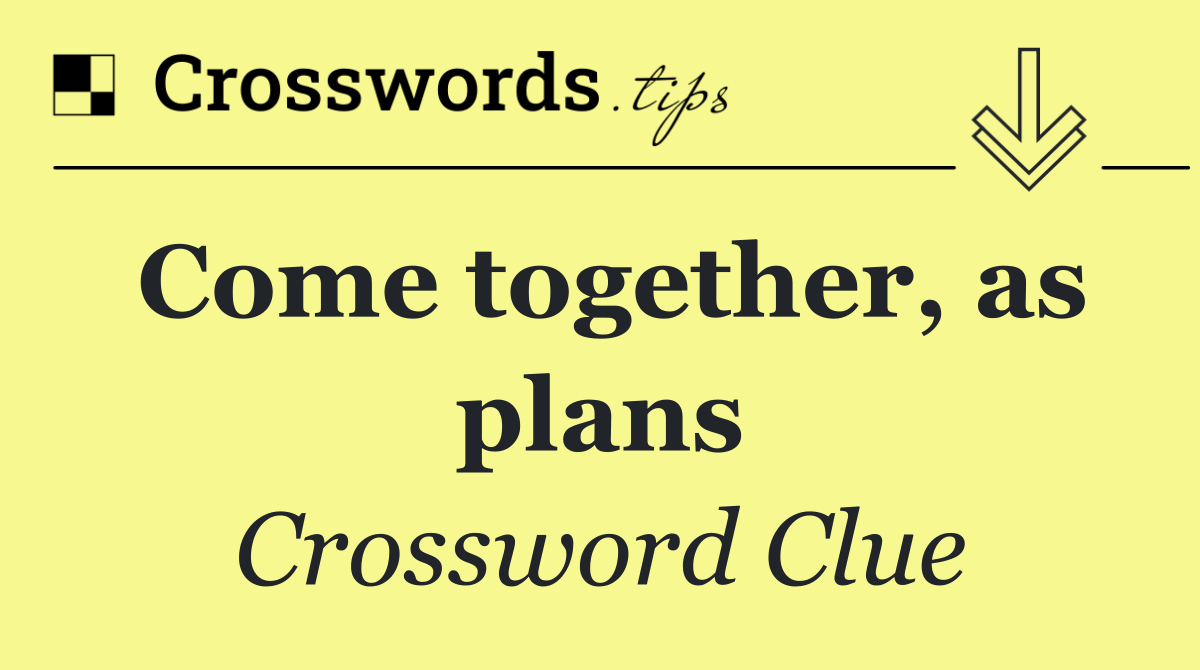 Come together, as plans