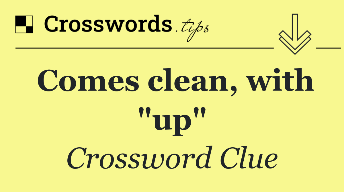 Comes clean, with "up"