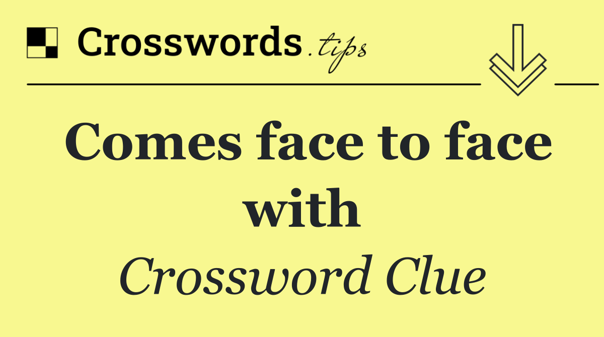 Comes face to face with