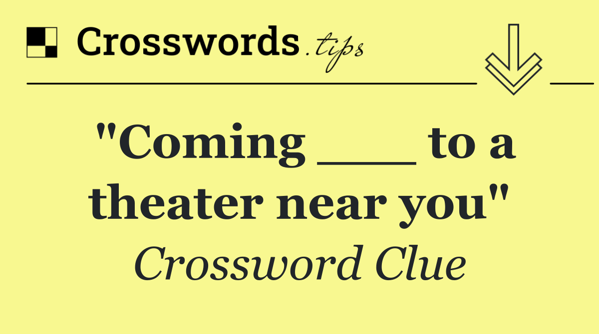 "Coming ___ to a theater near you"