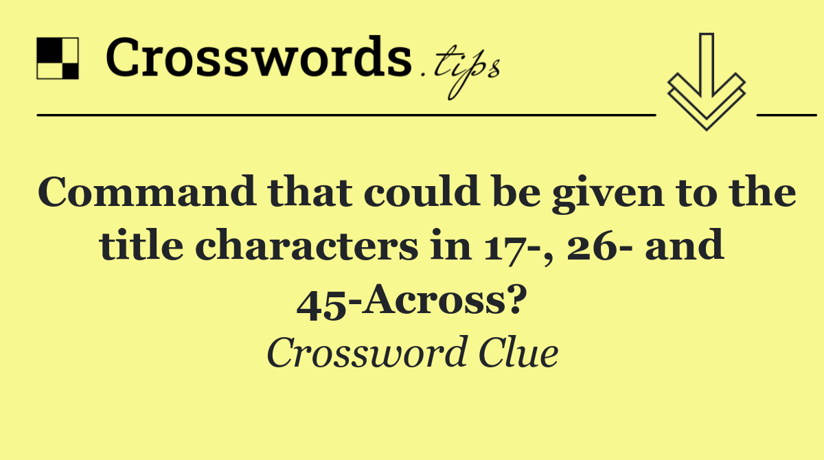 Command that could be given to the title characters in 17 , 26  and 45 Across?