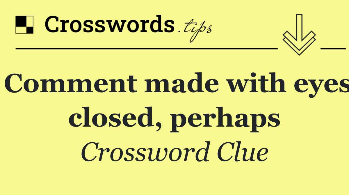 Comment made with eyes closed, perhaps