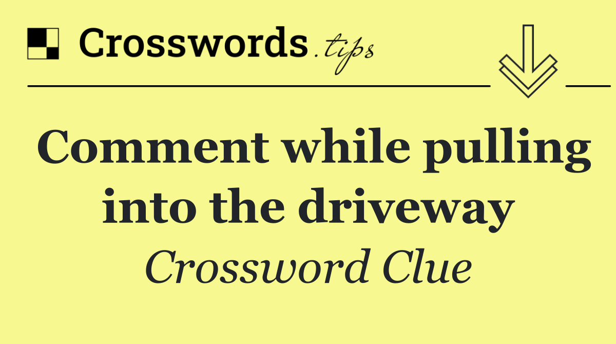 Comment while pulling into the driveway