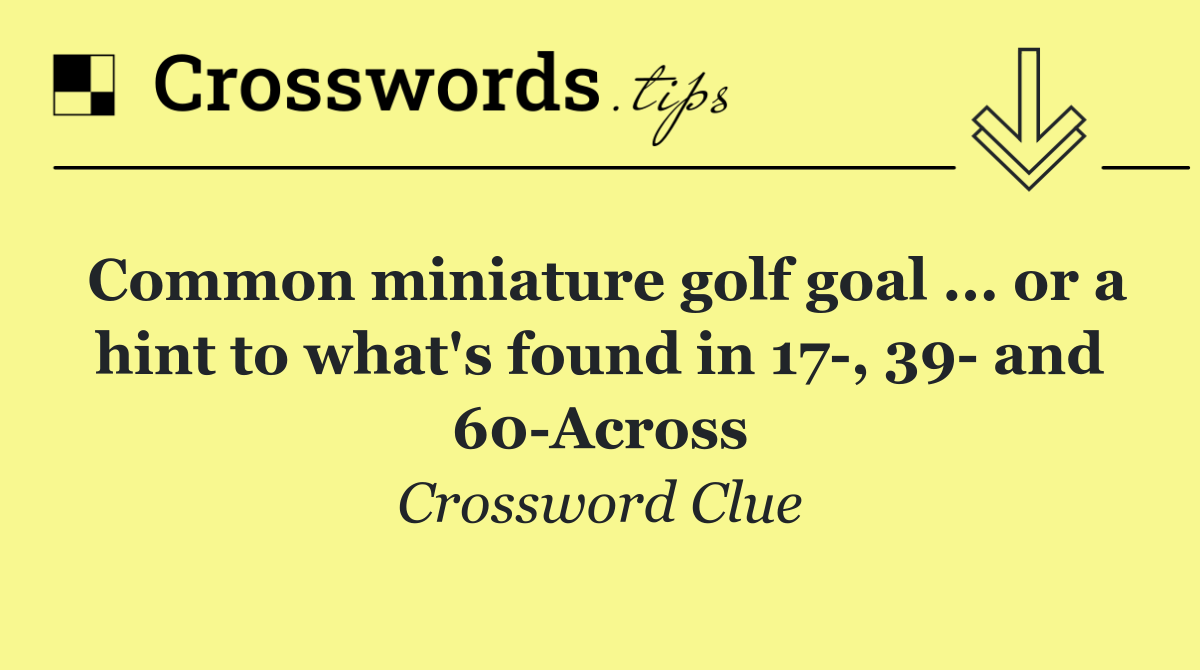 Common miniature golf goal ... or a hint to what's found in 17 , 39  and 60 Across