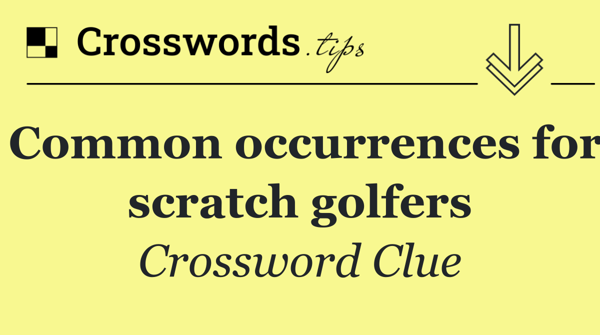 Common occurrences for scratch golfers