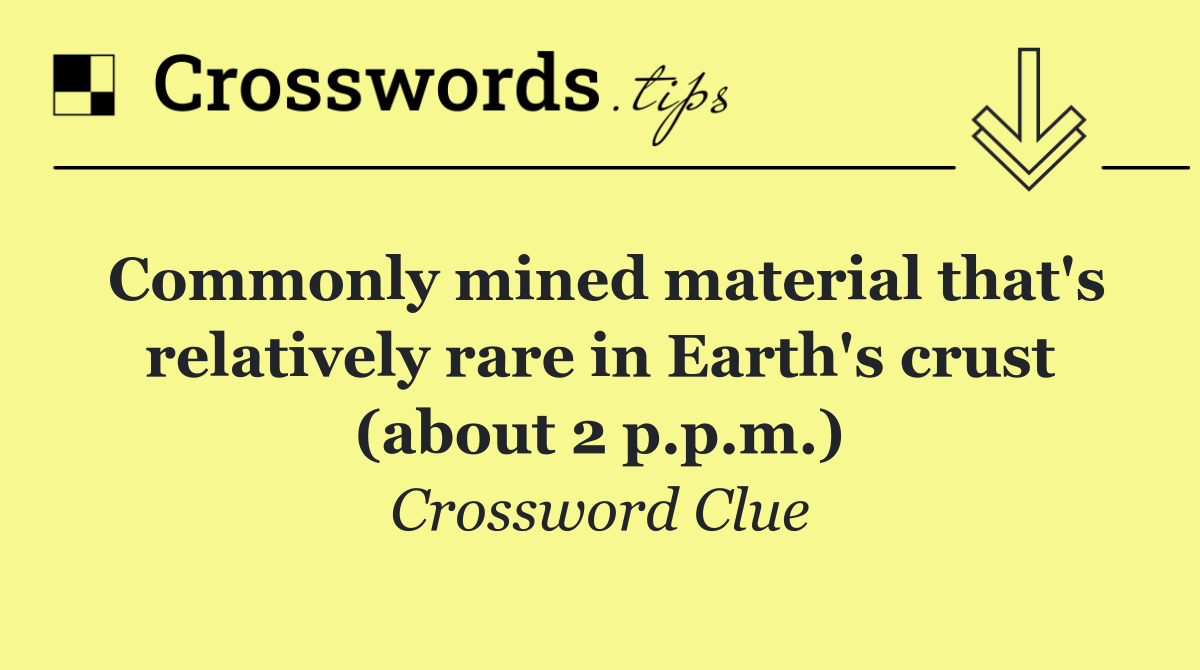 Commonly mined material that's relatively rare in Earth's crust (about 2 p.p.m.)