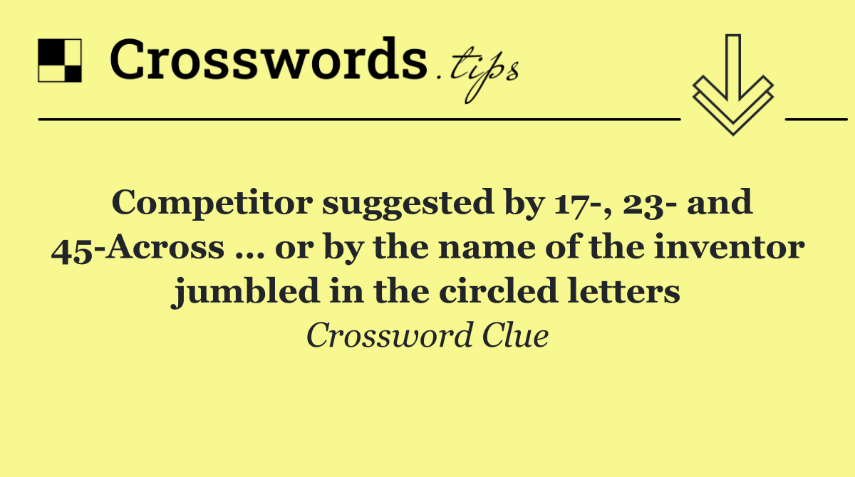 Competitor suggested by 17 , 23  and 45 Across … or by the name of the inventor jumbled in the circled letters