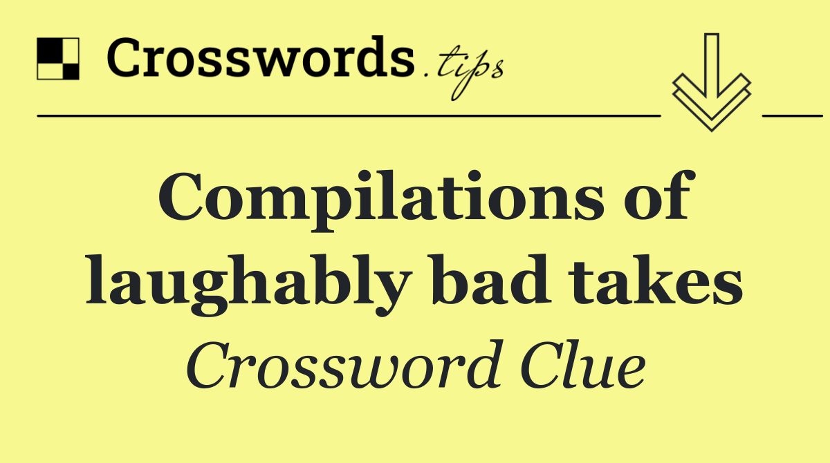 Compilations of laughably bad takes