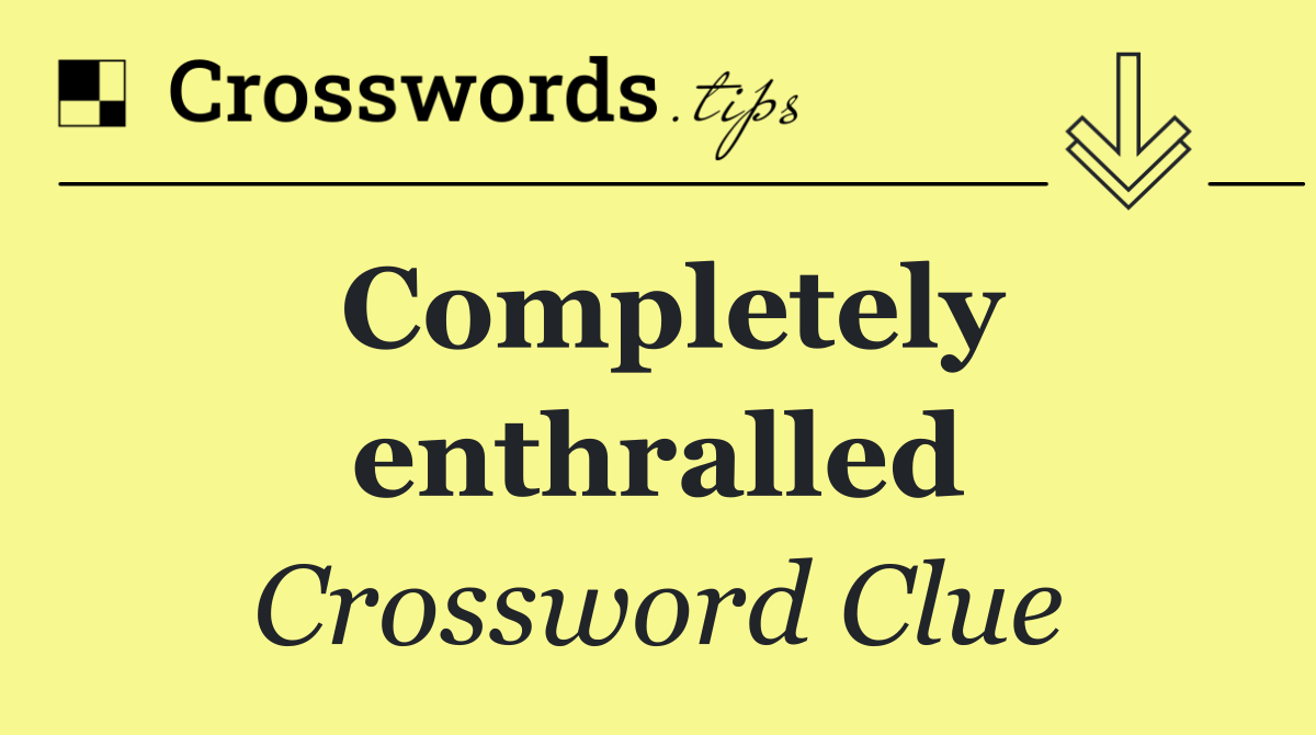 Completely enthralled