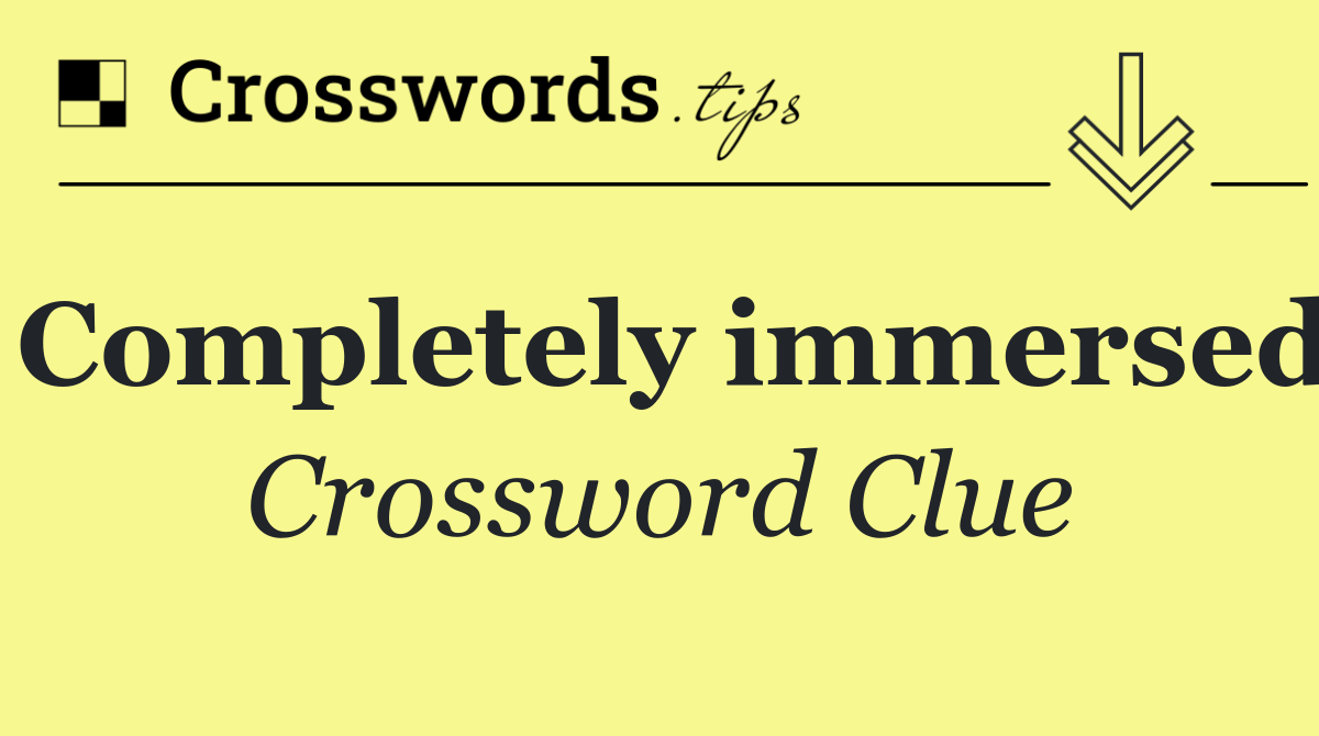 Completely immersed