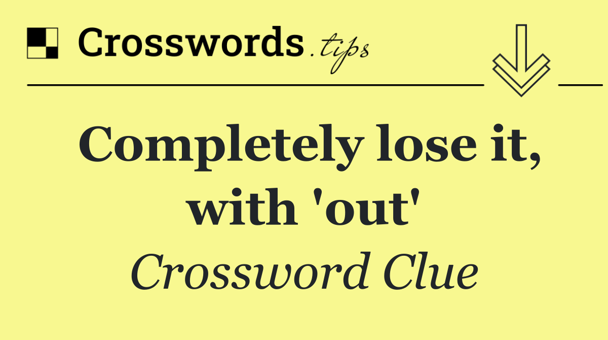 Completely lose it, with 'out'