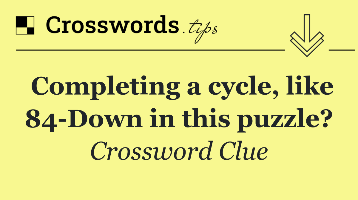 Completing a cycle, like 84 Down in this puzzle?