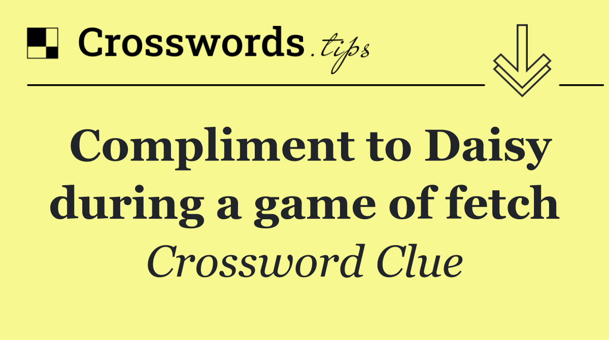 Compliment to Daisy during a game of fetch