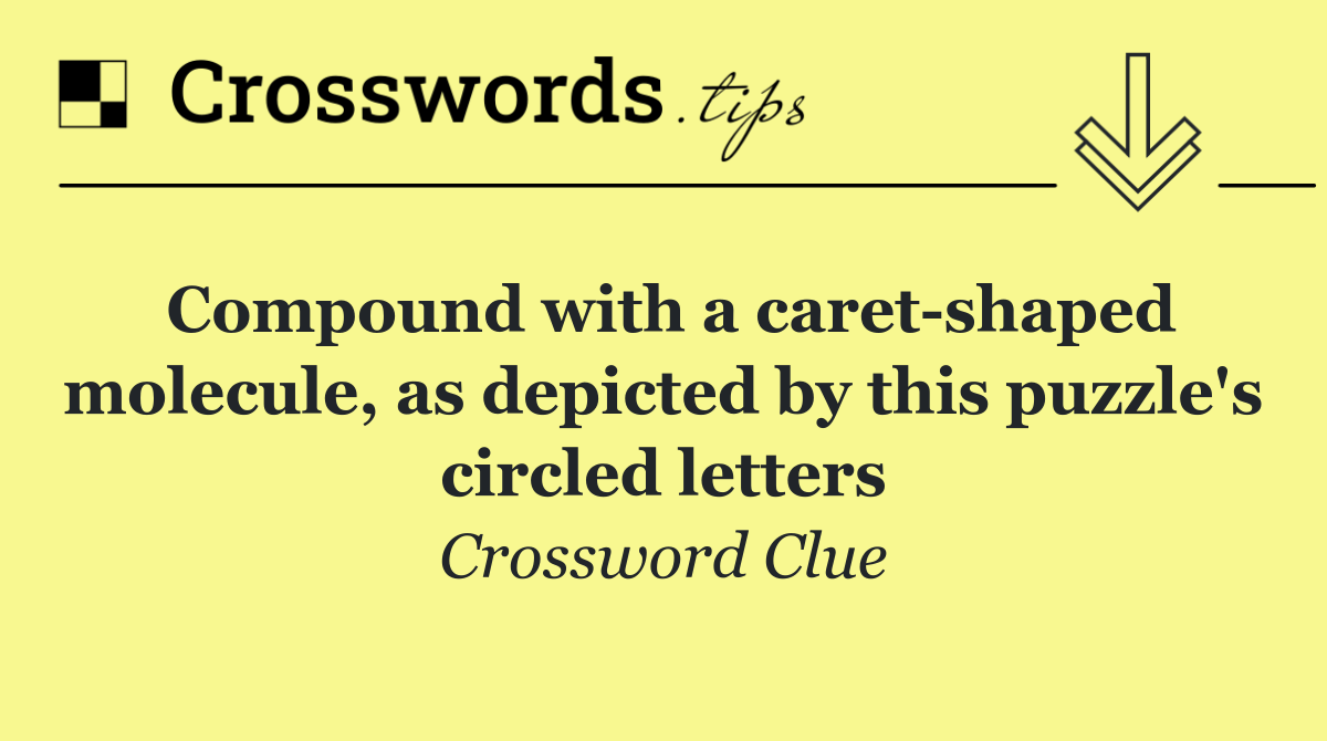 Compound with a caret shaped molecule, as depicted by this puzzle's circled letters