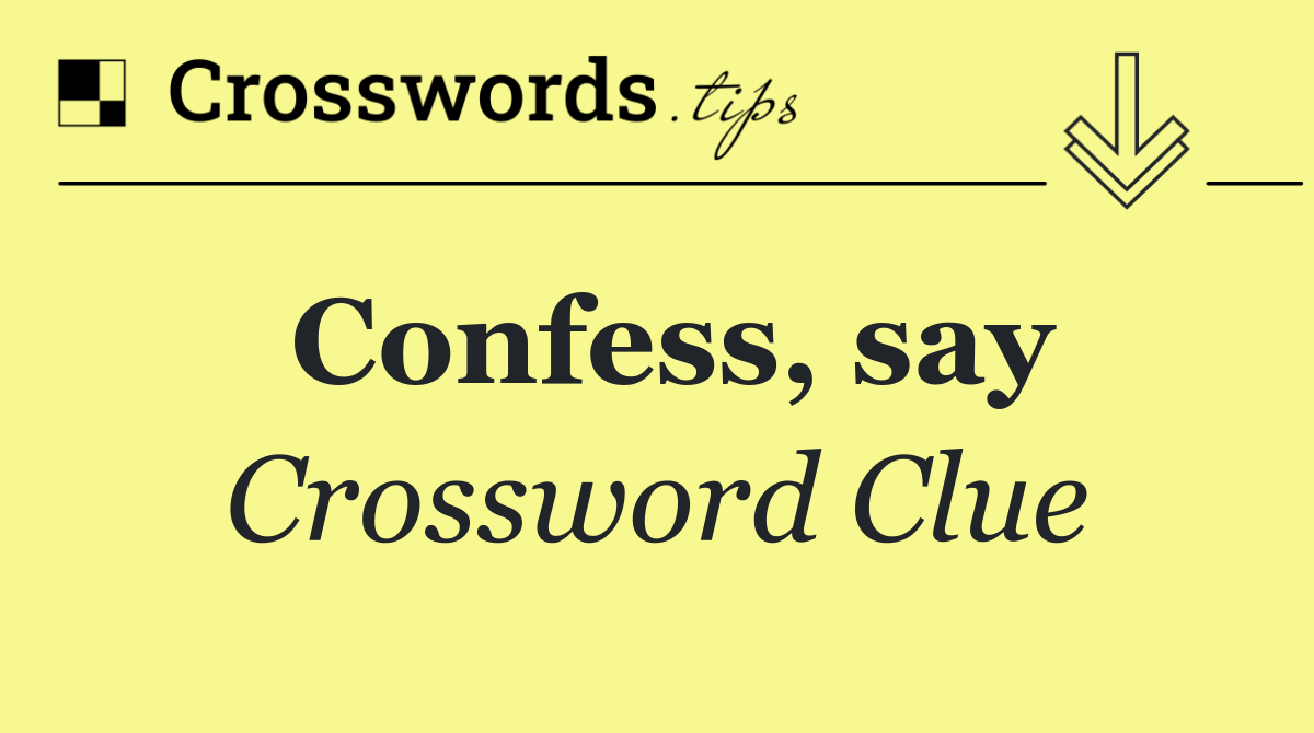 Confess, say