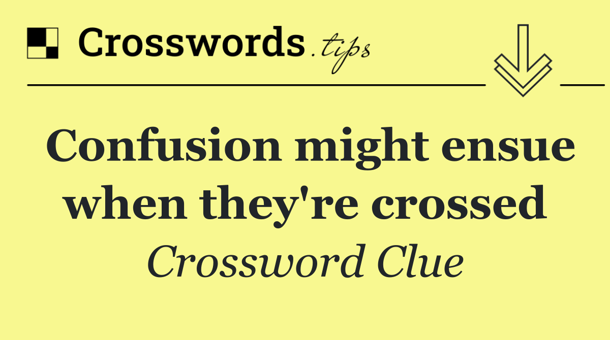 Confusion might ensue when they're crossed