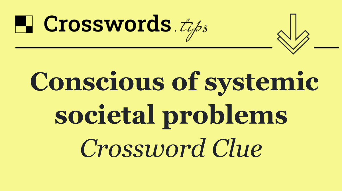Conscious of systemic societal problems