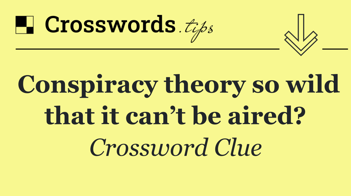 Conspiracy theory so wild that it can’t be aired?
